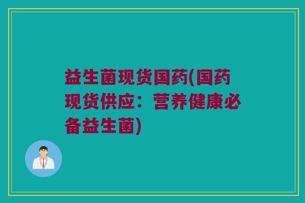益生菌现货国药(国药现货供应:营养健康必备益生菌) 益生菌现货国药(国药现货供应:营养健康必备益生菌)