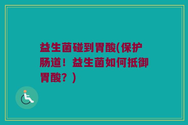 益生菌碰到胃酸(保护肠道！益生菌如何抵御胃酸？)