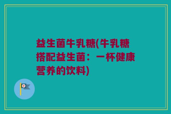 益生菌牛乳糖(牛乳糖搭配益生菌：一杯健康营养的饮料)