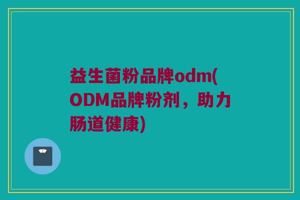 益生菌粉品牌odm(ODM品牌粉剂，助力肠道健康)