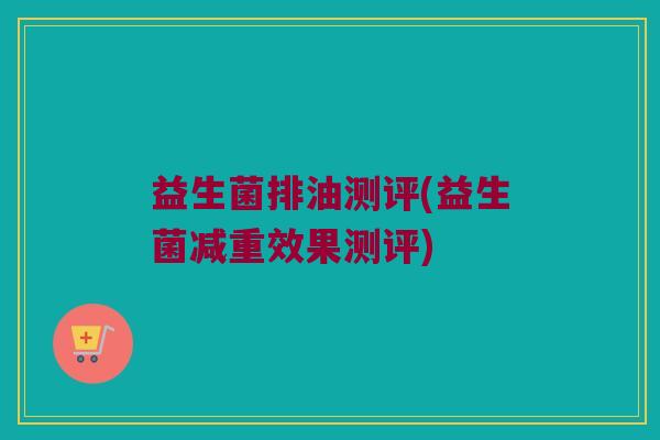 益生菌排油测评(益生菌减重效果测评)