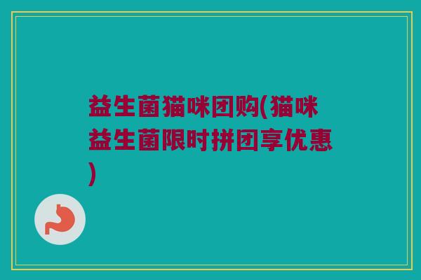 益生菌猫咪团购(猫咪益生菌限时拼团享优惠)