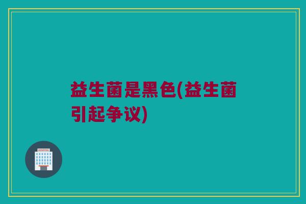 益生菌是黑色(益生菌引起争议)