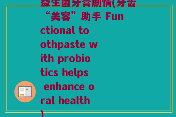 益生菌牙膏剧情(牙齿“美容”助手 Functional toothpaste with probiotics helps enhance oral health)