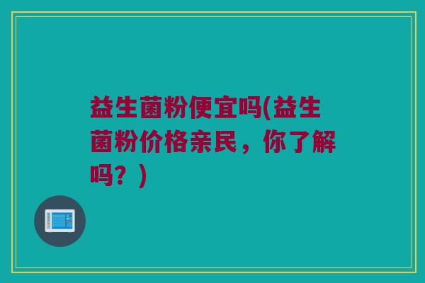益生菌粉便宜吗(益生菌粉价格亲民，你了解吗？)