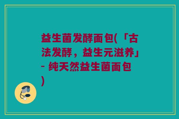 益生菌发酵面包(「古法发酵，益生元滋养」- 纯天然益生菌面包)