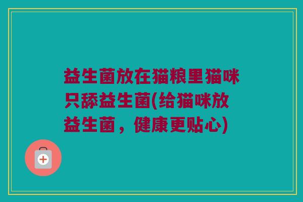 益生菌放在猫粮里猫咪只舔益生菌(给猫咪放益生菌，健康更贴心)
