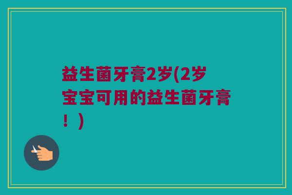 益生菌牙膏2岁(2岁宝宝可用的益生菌牙膏！)