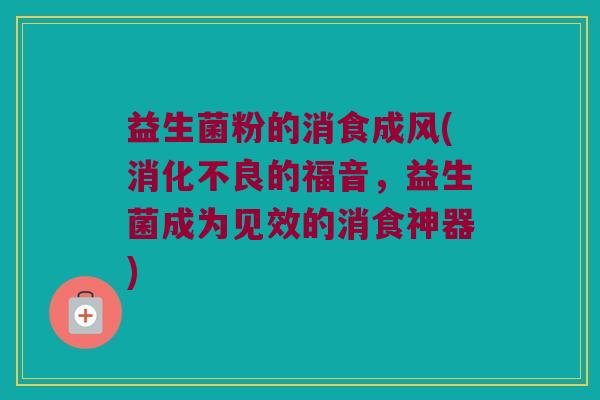 益生菌粉的消食成风(消化不良的福音，益生菌成为见效的消食神器)