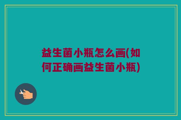 益生菌小瓶怎么画(如何正确画益生菌小瓶)