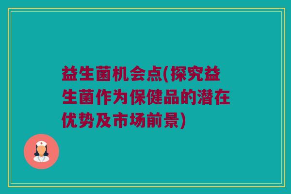 益生菌机会点(探究益生菌作为保健品的潜在优势及市场前景)