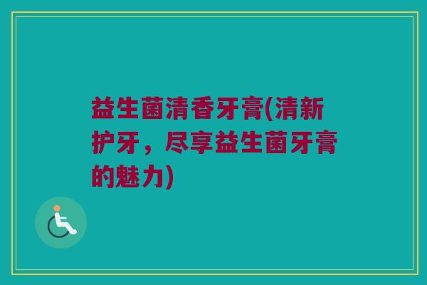 益生菌清香牙膏(清新护牙，尽享益生菌牙膏的魅力)