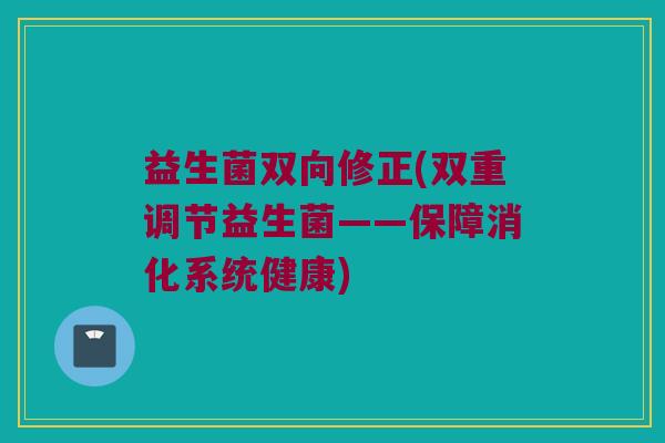 益生菌双向修正(双重调节益生菌——保障消化系统健康)