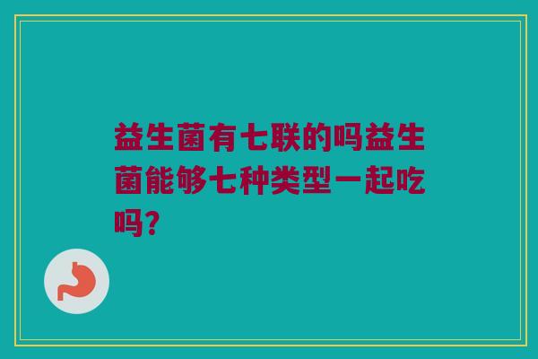 益生菌有七联的吗益生菌能够七种类型一起吃吗? 益生菌有七联的吗益生菌能够七种类型一起吃吗?