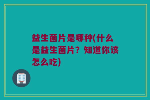 益生菌片是哪种(什么是益生菌片？知道你该怎么吃)