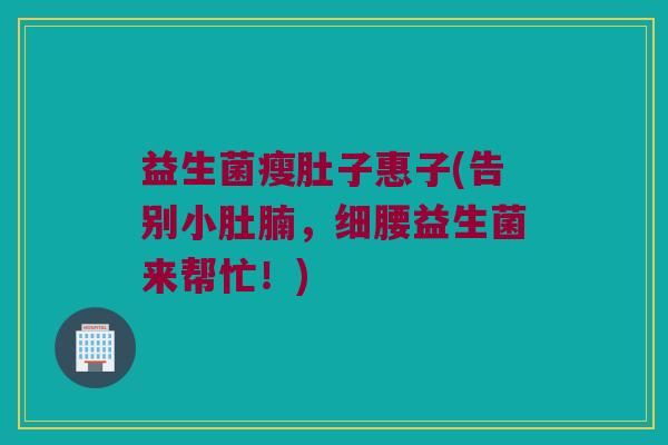 益生菌瘦肚子惠子(告别小肚腩,细腰益生菌来帮忙!) 益生菌瘦肚子惠子(告别小肚腩,细腰益生菌来帮忙!)
