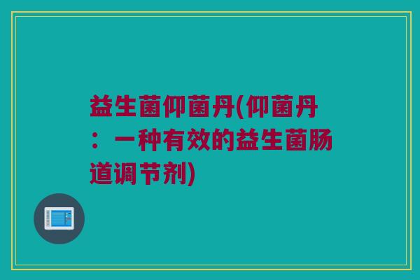益生菌仰菌丹(仰菌丹：一种有效的益生菌肠道调节剂)