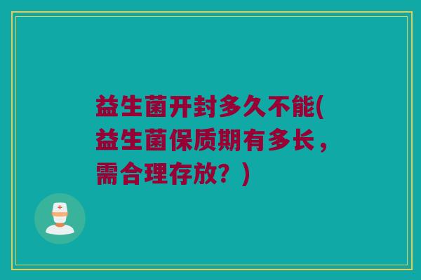 益生菌开封多久不能(益生菌保质期有多长，需合理存放？)