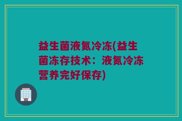 益生菌液氮冷冻(益生菌冻存技术：液氮冷冻营养完好保存)
