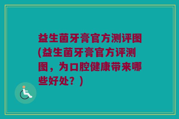 益生菌牙膏官方测评图(益生菌牙膏官方评测图，为口腔健康带来哪些好处？)