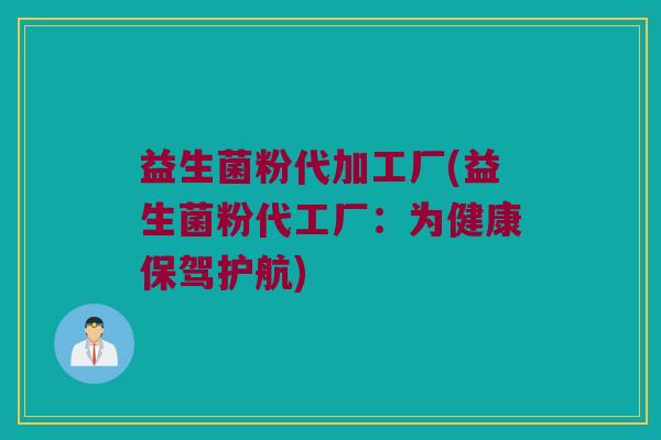 益生菌粉代加工厂(益生菌粉代工厂：为健康保驾护航)