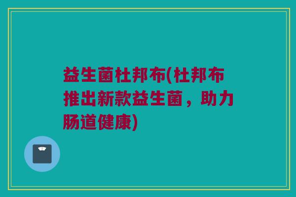 益生菌杜邦布(杜邦布推出新款益生菌，助力肠道健康)