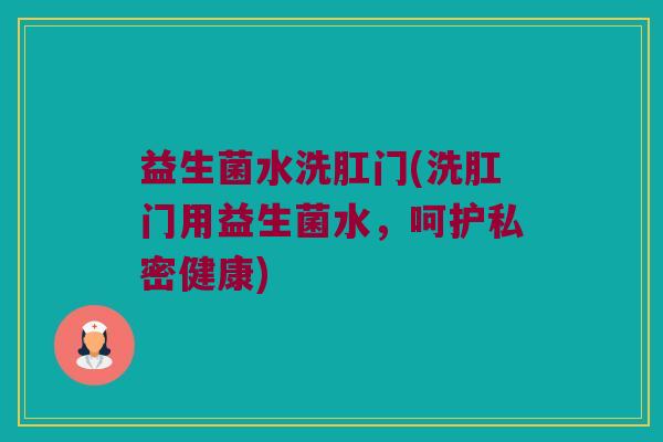 益生菌水洗肛门(洗肛门用益生菌水，呵护私密健康)