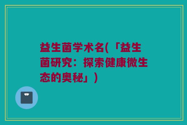 益生菌学术名(「益生菌研究：探索健康微生态的奥秘」)