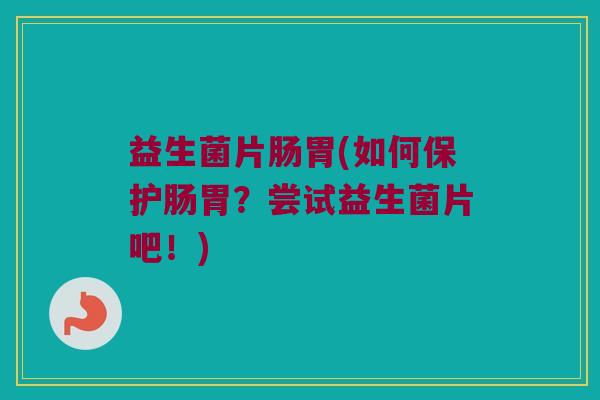 益生菌片肠胃(如何保护肠胃？尝试益生菌片吧！)