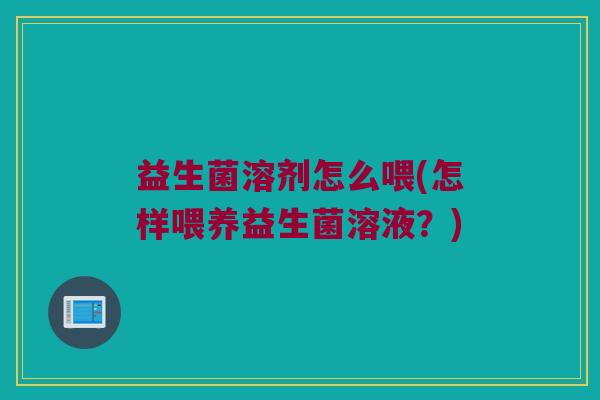 益生菌溶剂怎么喂(怎样喂养益生菌溶液?) 益生菌溶剂怎么喂(怎样喂养益生菌溶液?)
