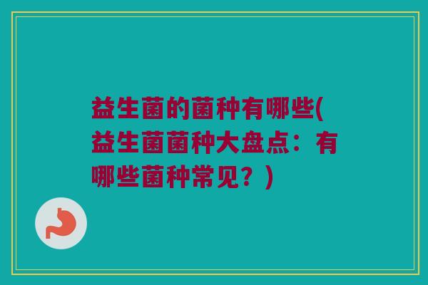 益生菌的菌种有哪些(益生菌菌种大盘点：有哪些菌种常见？)