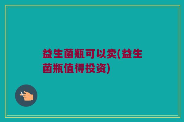 益生菌瓶可以卖(益生菌瓶值得投资)