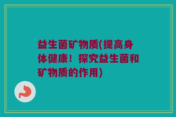 益生菌矿物质(提高身体健康！探究益生菌和矿物质的作用)