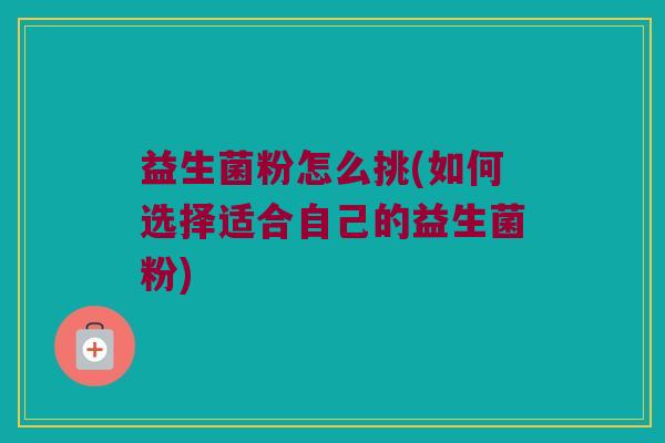 益生菌粉怎么挑(如何选择适合自己的益生菌粉) 益生菌粉怎么挑(如何选择适合自己的益生菌粉)