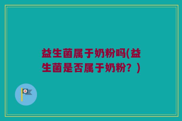 益生菌属于奶粉吗(益生菌是否属于奶粉？)