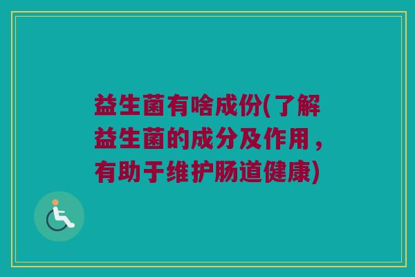 益生菌有啥成份(了解益生菌的成分及作用,有助于维护肠道健康) 益生菌有啥成份(了解益生菌的成分及作用,有助于维护肠道健康)