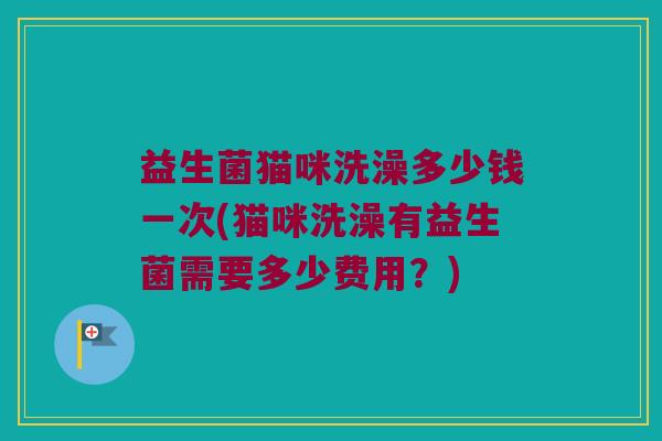 益生菌猫咪洗澡多少钱一次(猫咪洗澡有益生菌需要多少费用？)