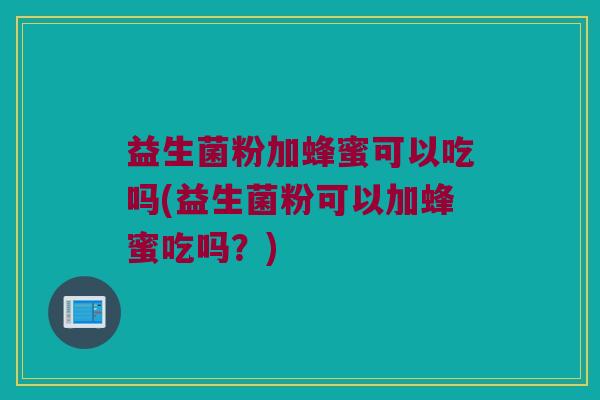 益生菌粉加蜂蜜可以吃吗(益生菌粉可以加蜂蜜吃吗？)