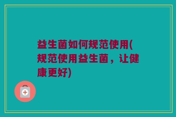 益生菌如何规范使用(规范使用益生菌，让健康更好)