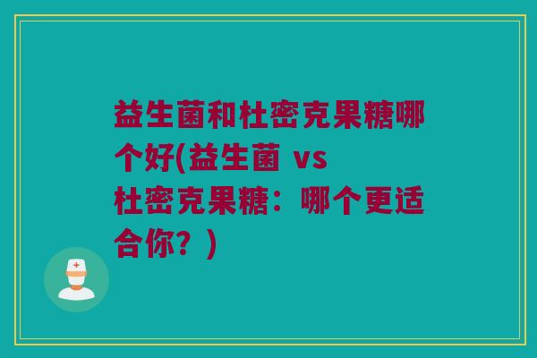 益生菌和杜密克果糖哪个好(益生菌 vs 杜密克果糖：哪个更适合你？)