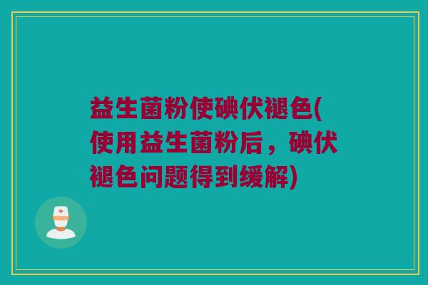 益生菌粉使碘伏褪色(使用益生菌粉后，碘伏褪色问题得到缓解)