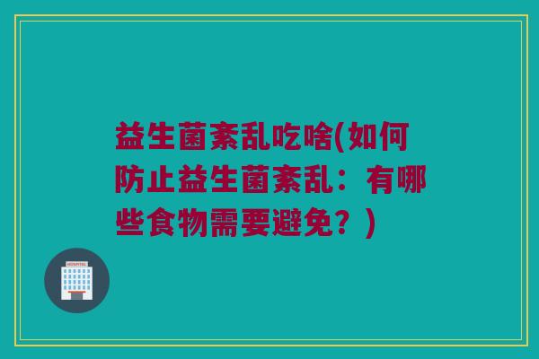 益生菌紊乱吃啥(如何防止益生菌紊乱：有哪些食物需要避免？)