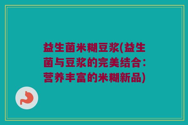 益生菌米糊豆浆(益生菌与豆浆的完美结合：营养丰富的米糊新品)