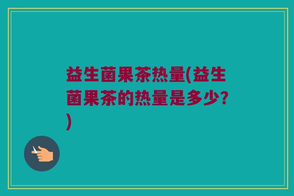 益生菌果茶热量(益生菌果茶的热量是多少？)