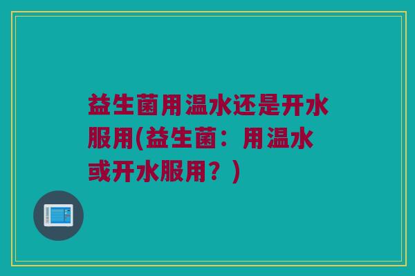 益生菌用温水还是开水服用(益生菌：用温水或开水服用？)