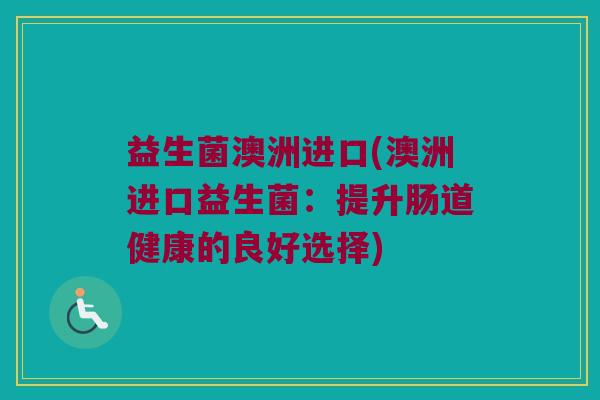 益生菌澳洲进口(澳洲进口益生菌：提升肠道健康的良好选择)