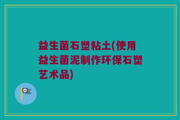 益生菌石塑粘土(使用益生菌泥制作环保石塑艺术品)