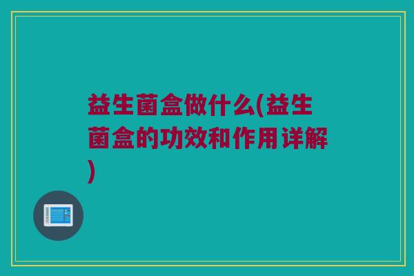 益生菌盒做什么(益生菌盒的功效和作用详解)