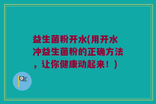益生菌粉开水(用开水冲益生菌粉的正确方法，让你健康动起来！)