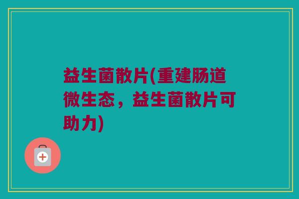 益生菌散片(重建肠道微生态，益生菌散片可助力)